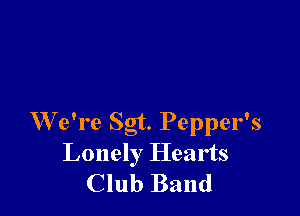 W e're Sgt. Pepper's
Lonely Hearts
Club Band