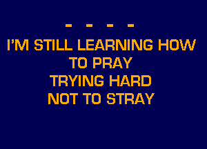 I'M STILL LEARNING HOW
TO PRAY

TRYING HARD
NOT TO STRAY