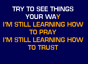 TRY TO SEE THINGS
YOUR WAY
I'M STILL LEARNING HOW
TO PRAY
I'M STILL LEARNING HOW
TO TRUST