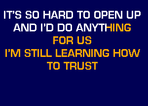 ITS SO HARD TO OPEN UP
AND I'D DO ANYTHING
FOR US
I'M STILL LEARNING HOW
TO TRUST