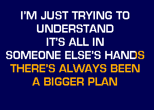 I'M JUST TRYING TO
UNDERSTAND
ITS ALL IN
SOMEONE ELSE'S HANDS
THERE'S ALWAYS BEEN
A BIGGER PLAN