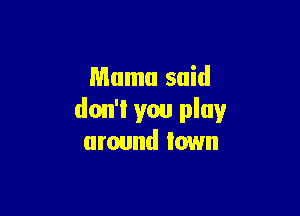 Mama said

don'i you play
around town