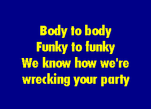 Body Io body
Funky lo funky

We know how we're
wrecking your party