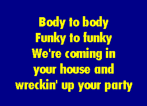 Body Io body
Funky Io funky

We're coming in
your house and
wreckin' up your party