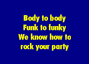 Body!r to body
Funk lo lunky

We know how Io
rozk your party