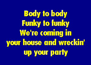 lady to body
Funky Io Iunky

We're coming in
your house and wretkin'
up your party