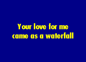 Your love lat me

tame as a waterfall