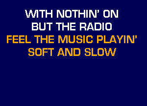 WITH NOTHIN' 0N
BUT THE RADIO
FEEL THE MUSIC PLAYIN'
SOFT AND SLOW