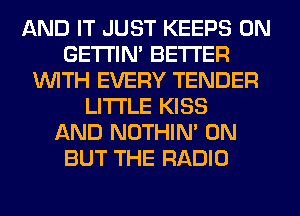 AND IT JUST KEEPS 0N
GETI'IM BETTER
WITH EVERY TENDER
LITI'LE KISS
AND NOTHIN' 0N
BUT THE RADIO