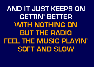 AND IT JUST KEEPS 0N
GETI'IM BETTER
WITH NOTHING 0N
BUT THE RADIO
FEEL THE MUSIC PLAYIN'
SOFT AND SLOW