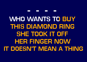 WHO WANTS TO BUY
THIS DIAMOND RING
SHE TOOK IT OFF

HER FINGER NOW
IT DOESN'T MEAN A THING