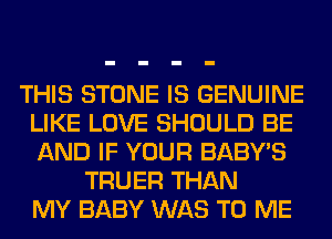 THIS STONE IS GENUINE
LIKE LOVE SHOULD BE
AND IF YOUR BABY'S

TRUER THAN
MY BABY WAS TO ME