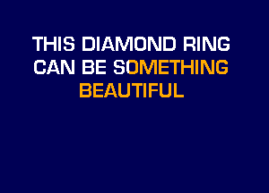 THIS DIAMOND RING
CAN BE SOMETHING
BEAUTIFUL