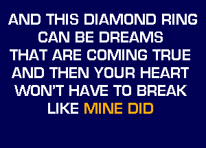 AND THIS DIAMOND RING
CAN BE DREAMS
THAT ARE COMING TRUE
AND THEN YOUR HEART
WON'T HAVE TO BREAK
LIKE MINE DID