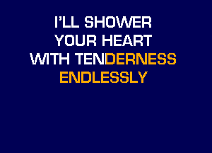 I'LL SHOWER
YOUR HEART
'WITH TENDERNESS

ENDLESSLY