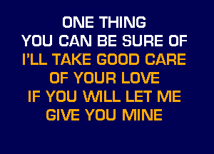 ONE THING
YOU CAN BE SURE 0F
I'LL TAKE GOOD CARE
OF YOUR LOVE
IF YOU WILL LET ME
GIVE YOU MINE