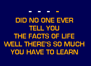 DID NO ONE EVER
TELL YOU
THE FACTS OF LIFE
WELL THERE'S SO MUCH
YOU HAVE TO LEARN