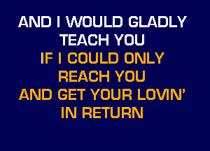 AND I WOULD GLADLY
TEACH YOU
IF I COULD ONLY
REACH YOU
AND GET YOUR LOVIN'
IN RETURN
