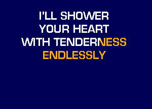 I'LL SHOWER
YOUR HEART
'WITH TENDERNESS

ENDLESSLY