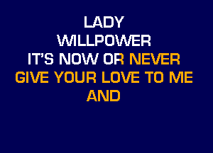 LADY
VVILLPOWER
ITS NOW 0R NEVER
GIVE YOUR LOVE TO ME
AND