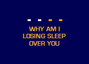 WHY AM I

LOSING SLEEP
OVER YOU