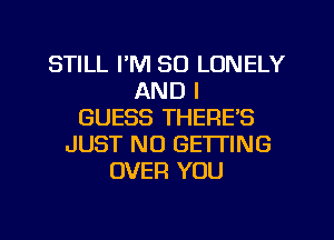 STILL I'M SO LONELY
AND I
GUESS THERE'S
JUST NO GETTING
OVER YOU