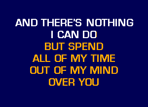 AND THERE'S NOTHING
I CAN DO
BUT SPEND
ALL OF MY TIME
OUT OF MY MIND
OVER YOU