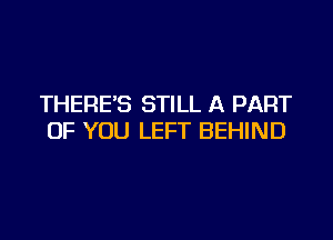 THERE'S STILL A PART

OF YOU LEFT BEHIND