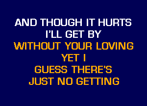 AND THOUGH IT HURTS
I'LL GET BY
WITHOUT YOUR LOVING
YET I
GUESS THERE'S
JUST NU GETTING