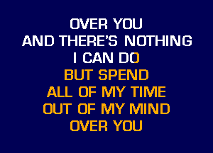 OVER YOU
AND THERE'S NOTHING
I CAN DO
BUT SPEND
ALL OF MY TIME
OUT OF MY MIND
OVER YOU