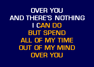 OVER YOU
AND THERE'S NOTHING
I CAN DO
BUT SPEND
ALL OF MY TIME
OUT OF MY MIND
OVER YOU