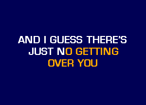 AND I GUESS THERE'S
JUST N0 GETTING

OVER YOU