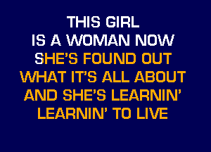 THIS GIRL
IS A WOMAN NOW
SHE'S FOUND OUT
WHAT ITS ALL ABOUT
AND SHE'S LEARNIN'
LEARNIN' TO LIVE