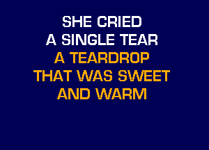 SHE CRIED
A SINGLE TEAR
A TEARDROP

THAT WAS SWEET
AND WARM