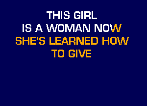 THIS GIRL
IS A WOMAN NOW
SHE'S LEARNED HOW

TO GIVE