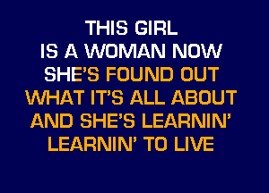 THIS GIRL
IS A WOMAN NOW
SHE'S FOUND OUT
WHAT ITS ALL ABOUT
AND SHE'S LEARNIN'
LEARNIN' TO LIVE