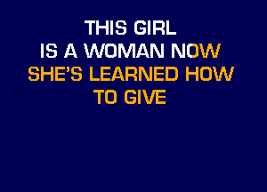 THIS GIRL
IS A WOMAN NOW
SHE'S LEARNED HOW

TO GIVE