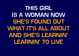 THIS GIRL
IS A WOMAN NOW
SHE'S FOUND OUT
WHAT ITS ALL ABOUT
AND SHE'S LEARNIN'
LEARNIN' TO LIVE