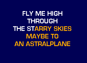 FLY ME HIGH
THROUGH
THE STARRY SKIES

MAYBE TO
AN ASTRALPLANE