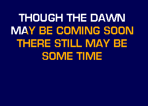 THOUGH THE DAWN
MAY BE COMING SOON
THERE STILL MAY BE
SOME TIME