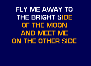 FLY ME AWAY TO
THE BRIGHT SIDE
OF THE MOON
AND MEET ME
ON THE OTHER SIDE