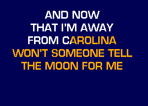 AND NOW
THAT I'M AWAY
FROM CAROLINA
WON'T SOMEONE TELL
THE MOON FOR ME