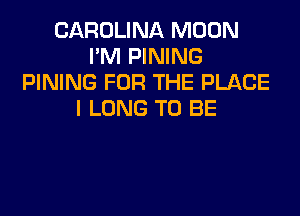 CAROLINA MOON
I'M PINING
PINING FOR THE PLACE

I LONG TO BE
