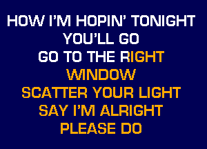 HOW I'M HOPIN' TONIGHT
YOU'LL GO
GO TO THE RIGHT
WINDOW
SCATTER YOUR LIGHT
SAY I'M ALRIGHT
PLEASE DO