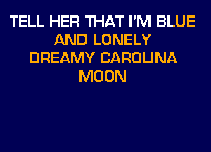 TELL HER THAT I'M BLUE
AND LONELY
DREAMY CAROLINA
MOON