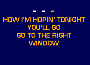 HOW I'M HOPIN' TONIGHT
YOU'LL GO

GO TO THE RIGHT
WINDOW