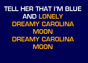 TELL HER THAT I'M BLUE
AND LONELY
DREAMY CAROLINA
MOON
DREAMY CAROLINA
MOON