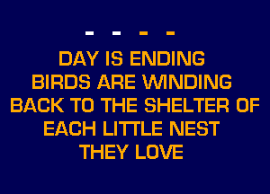 DAY IS ENDING
BIRDS ARE WINDING
BACK TO THE SHELTER OF
EACH LITI'LE NEST
THEY LOVE