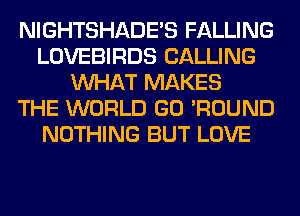 NIGHTSHADE'S FALLING
LOVEBIRDS CALLING
WHAT MAKES
THE WORLD GO 'ROUND
NOTHING BUT LOVE