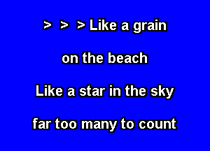 r) Like a grain

on the beach
Like a star in the sky

far too many to count